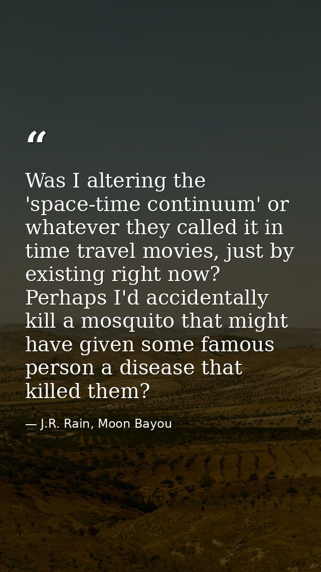 Was I altering the 'space-time continuum' or whatever they called it in time travel movies, just by existing right now?  — J.R. Rain, Moon Bayou