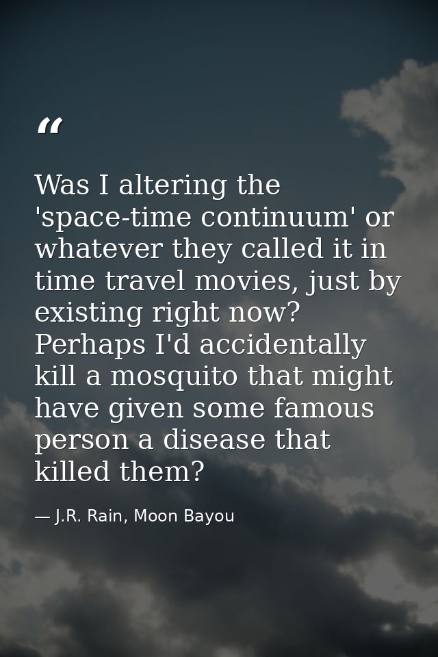 Was I altering the 'space-time continuum' or whatever they called it in time travel movies, just by existing right now?  — J.R. Rain, Moon Bayou