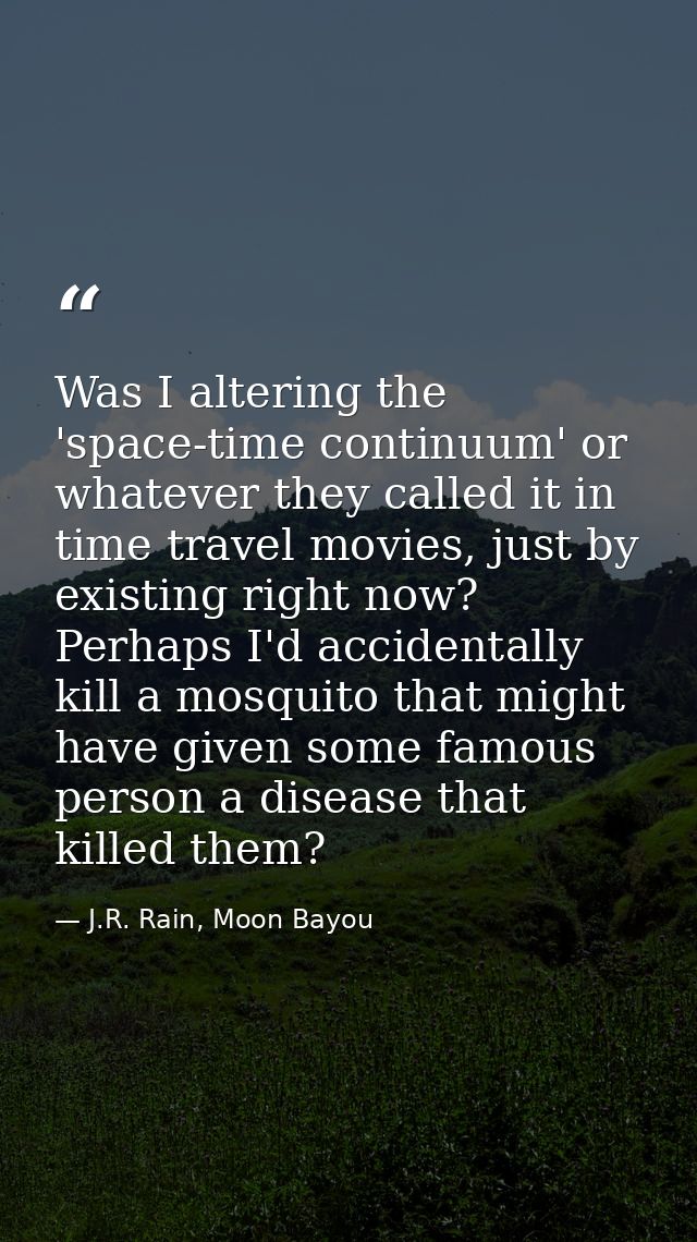 Was I altering the 'space-time continuum' or whatever they called it in time travel movies, just by existing right now?  — J.R. Rain, Moon Bayou