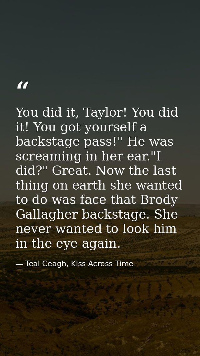 You did it, Taylor! You did it! You got yourself a backstage pass!" He was screaming in her ear."I did?" Great. Now the  — Teal Ceagh, Kiss Across Time