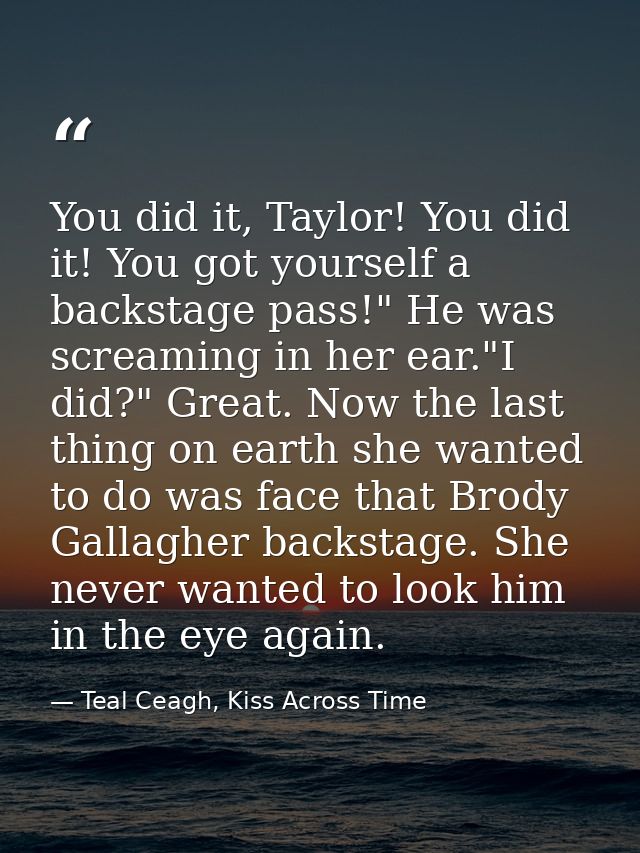 You did it, Taylor! You did it! You got yourself a backstage pass!" He was screaming in her ear."I did?" Great. Now the  — Teal Ceagh, Kiss Across Time