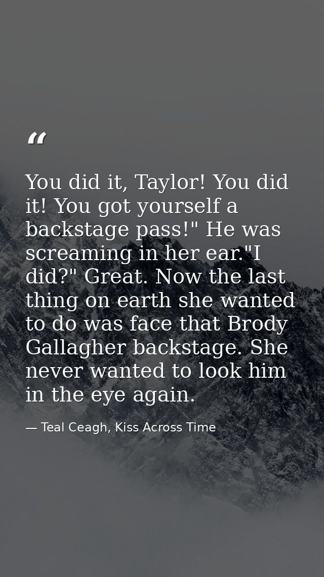 You did it, Taylor! You did it! You got yourself a backstage pass!" He was screaming in her ear."I did?" Great. Now the  — Teal Ceagh, Kiss Across Time