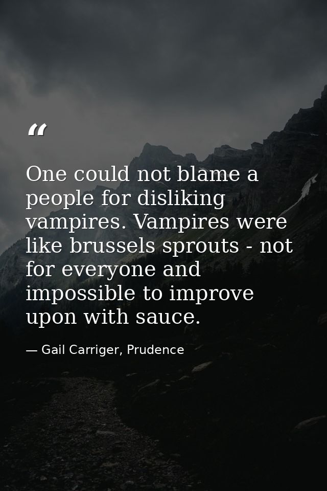 One could not blame a people for disliking vampires. Vampires were like brussels sprouts - not for everyone and impossib — Gail Carriger, Prudence