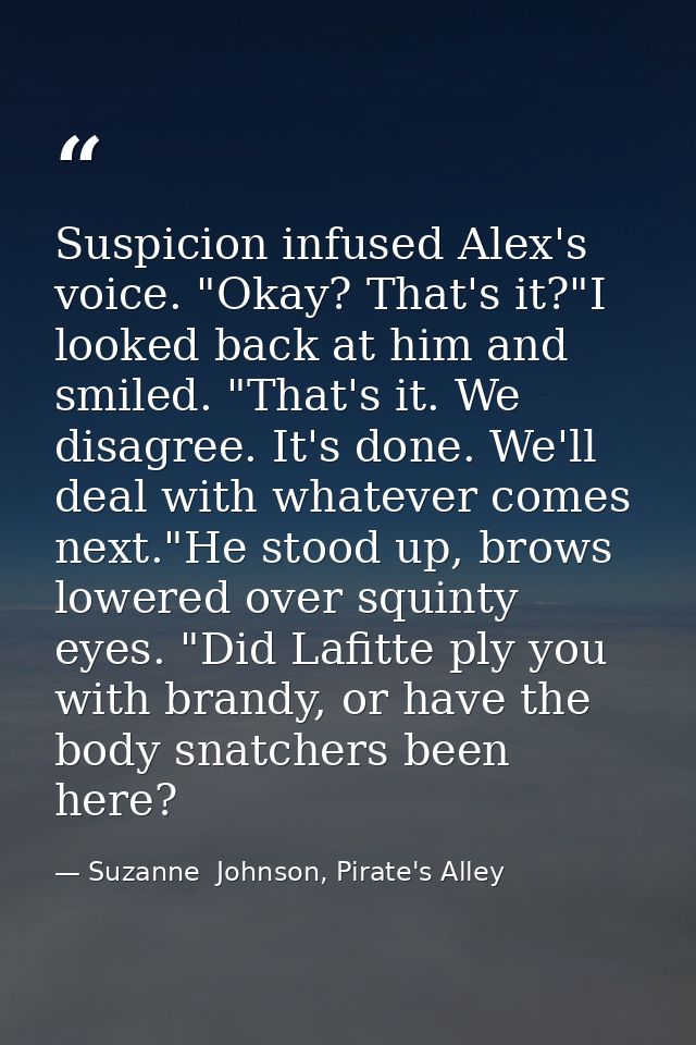 Suspicion infused Alex's voice. "Okay? That's it?"I looked back at him and smiled. "That's it. We disagree. It's done. W — Suzanne  Johnson, Pirate's Alley
