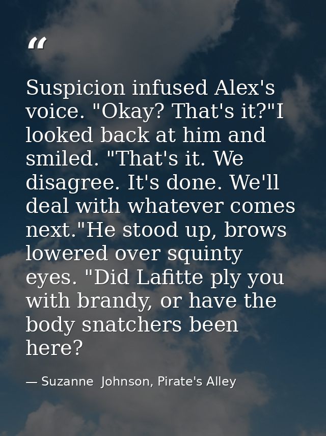 Suspicion infused Alex's voice. "Okay? That's it?"I looked back at him and smiled. "That's it. We disagree. It's done. W — Suzanne  Johnson, Pirate's Alley