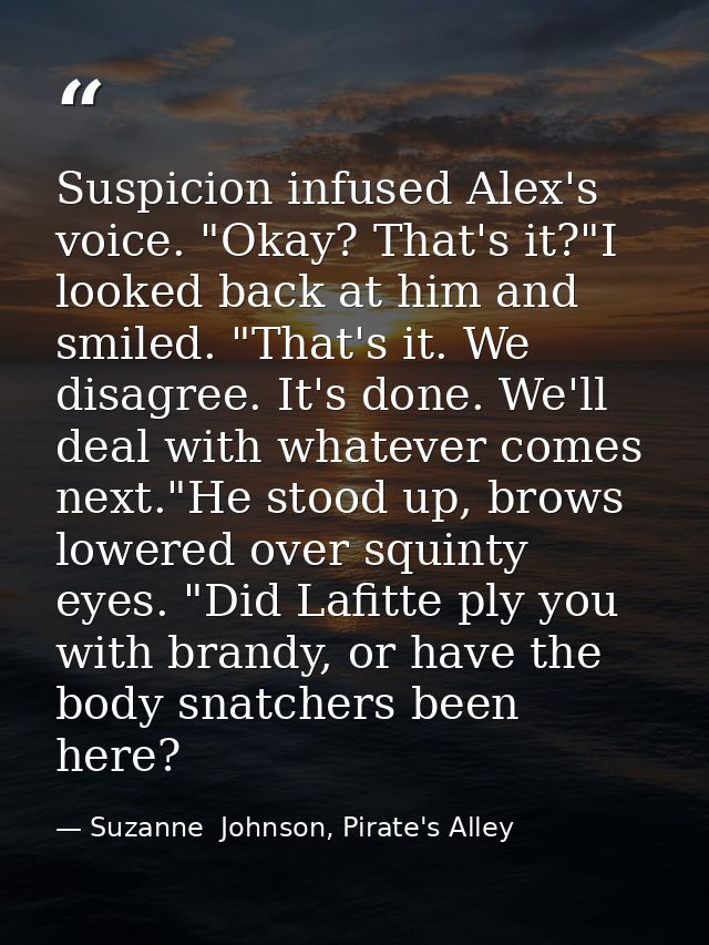 Suspicion infused Alex's voice. "Okay? That's it?"I looked back at him and smiled. "That's it. We disagree. It's done. W — Suzanne  Johnson, Pirate's Alley