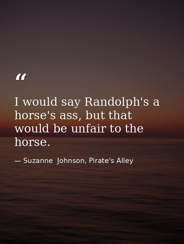 I would say Randolph's a horse's ass, but that would be unfair to the horse. — Suzanne  Johnson, Pirate's Alley