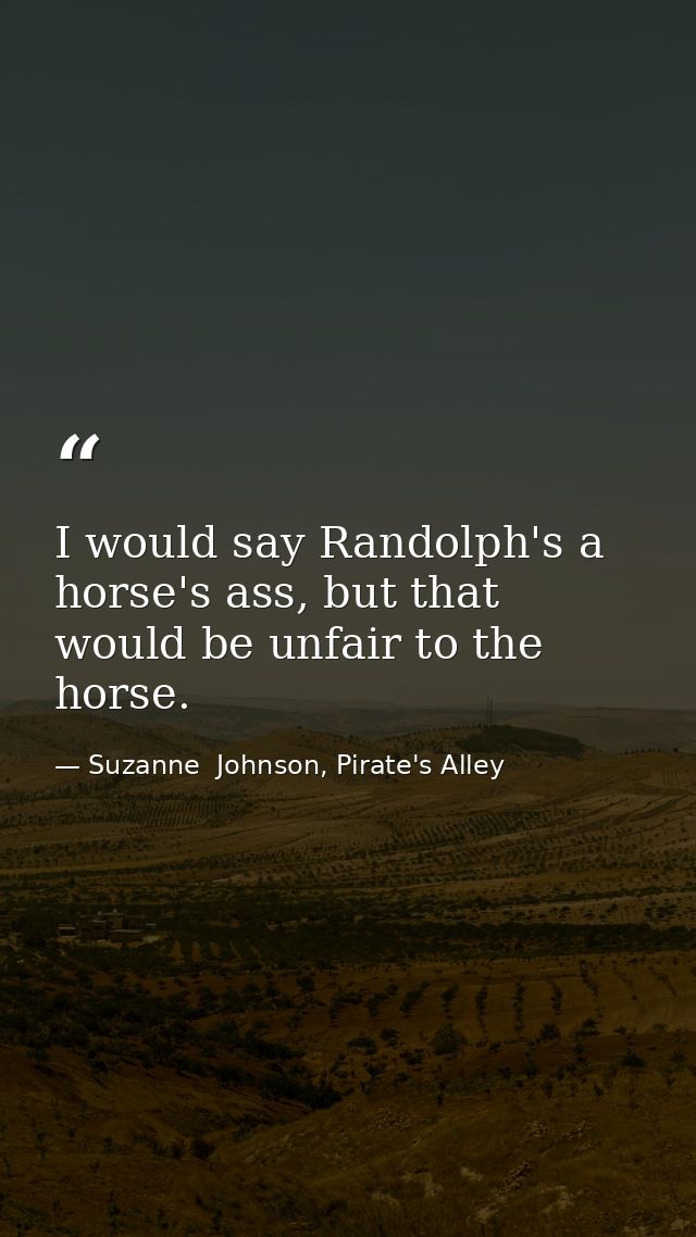 I would say Randolph's a horse's ass, but that would be unfair to the horse. — Suzanne  Johnson, Pirate's Alley