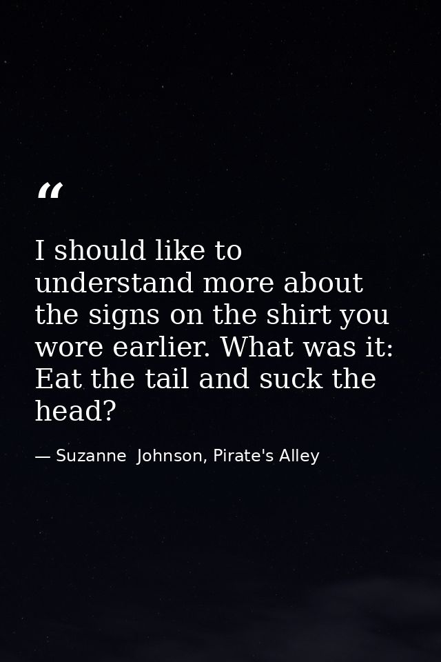 I should like to understand more about the signs on the shirt you wore earlier. What was it: Eat the tail and suck the h — Suzanne  Johnson, Pirate's Alley