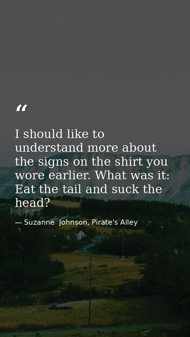 I should like to understand more about the signs on the shirt you wore earlier. What was it: Eat the tail and suck the h — Suzanne  Johnson, Pirate's Alley