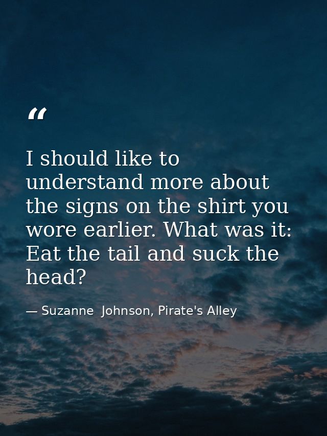 I should like to understand more about the signs on the shirt you wore earlier. What was it: Eat the tail and suck the h — Suzanne  Johnson, Pirate's Alley