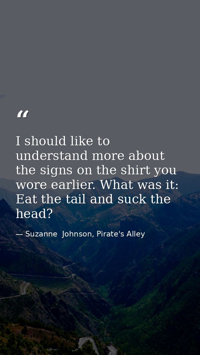 I should like to understand more about the signs on the shirt you wore earlier. What was it: Eat the tail and suck the h — Suzanne  Johnson, Pirate's Alley