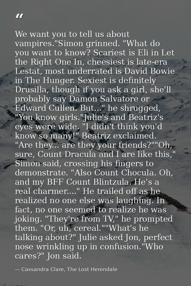 We want you to tell us about vampires."Simon grinned. "What do you want to know? Scariest is Eli in Let the Right One In — Cassandra Clare, The Lost Herondale