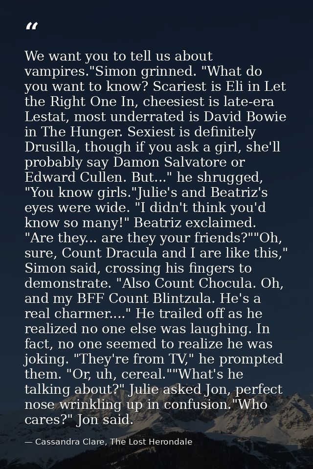 We want you to tell us about vampires."Simon grinned. "What do you want to know? Scariest is Eli in Let the Right One In — Cassandra Clare, The Lost Herondale