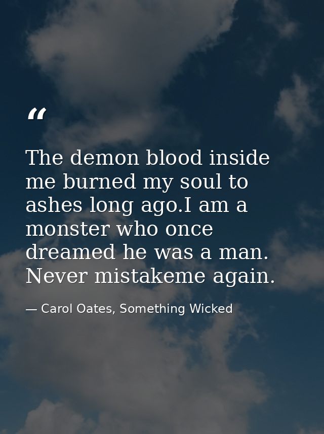 The demon blood inside me burned my soul to ashes long ago.I am a monster who once dreamed he was a man. Never mistakeme — Carol Oates, Something Wicked