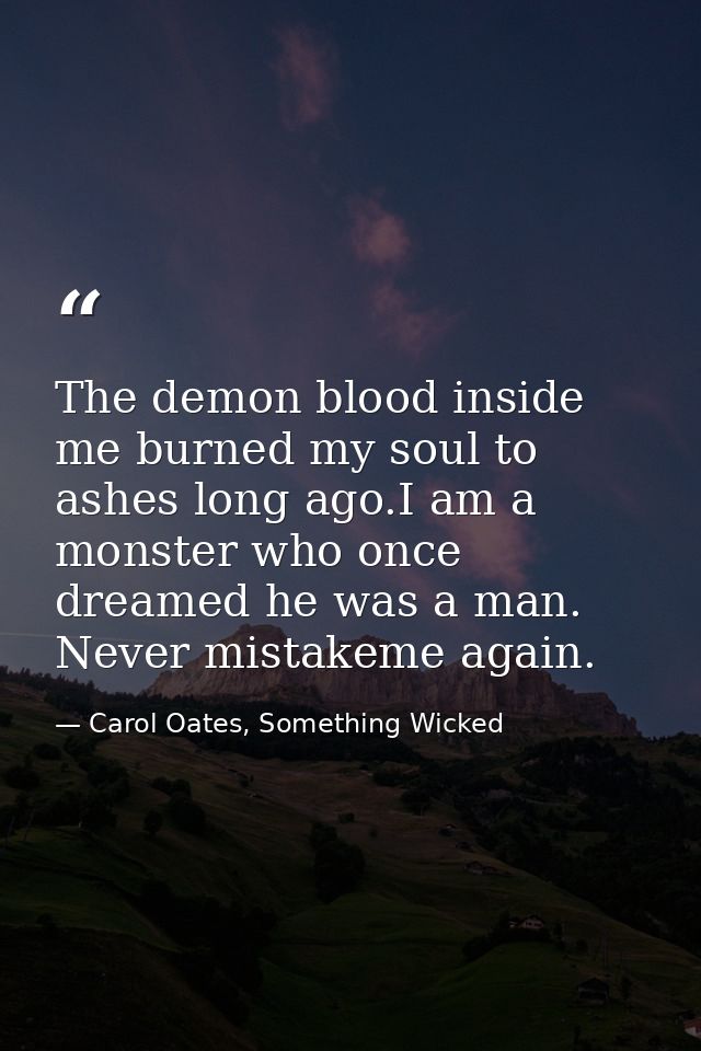 The demon blood inside me burned my soul to ashes long ago.I am a monster who once dreamed he was a man. Never mistakeme — Carol Oates, Something Wicked