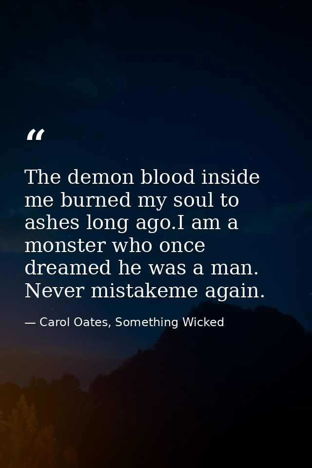The demon blood inside me burned my soul to ashes long ago.I am a monster who once dreamed he was a man. Never mistakeme — Carol Oates, Something Wicked