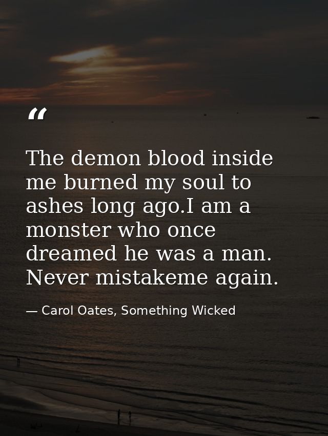 The demon blood inside me burned my soul to ashes long ago.I am a monster who once dreamed he was a man. Never mistakeme — Carol Oates, Something Wicked