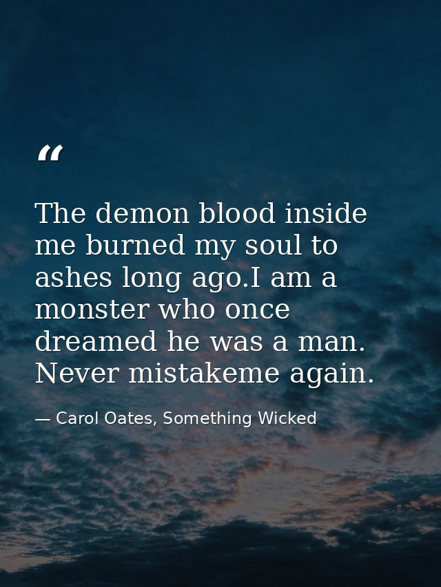 The demon blood inside me burned my soul to ashes long ago.I am a monster who once dreamed he was a man. Never mistakeme — Carol Oates, Something Wicked
