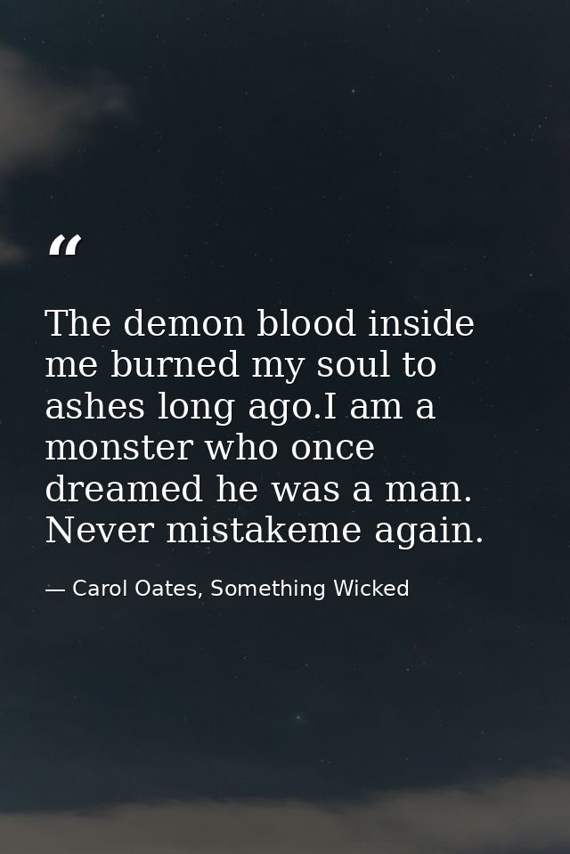The demon blood inside me burned my soul to ashes long ago.I am a monster who once dreamed he was a man. Never mistakeme — Carol Oates, Something Wicked