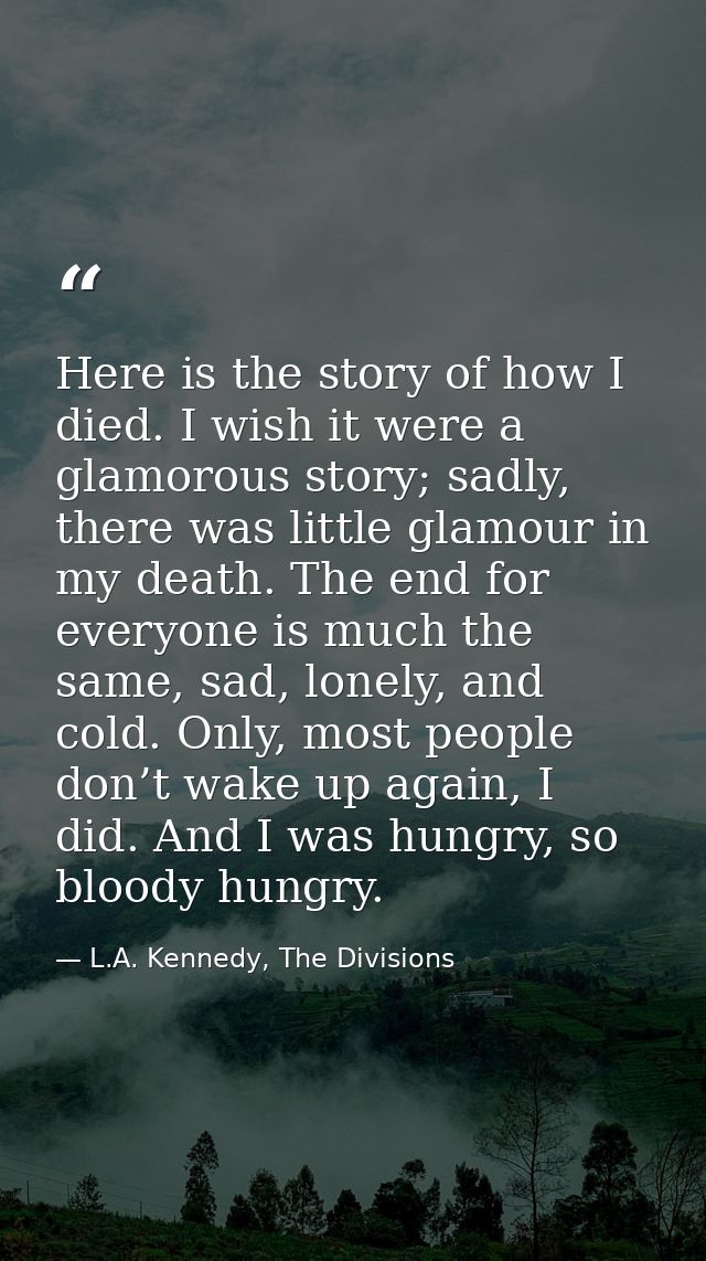 Here is the story of how I died. I wish it were a glamorous story; sadly, there was little glamour in my death. The end  — L.A. Kennedy, The Divisions