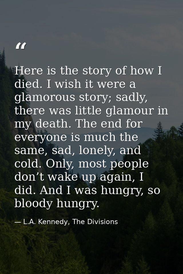 Here is the story of how I died. I wish it were a glamorous story; sadly, there was little glamour in my death. The end  — L.A. Kennedy, The Divisions