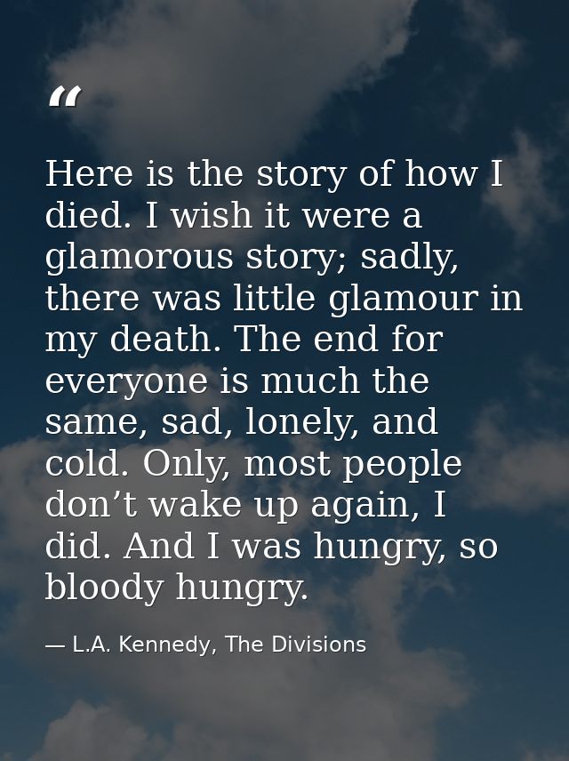 Here is the story of how I died. I wish it were a glamorous story; sadly, there was little glamour in my death. The end  — L.A. Kennedy, The Divisions