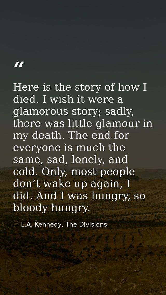 Here is the story of how I died. I wish it were a glamorous story; sadly, there was little glamour in my death. The end  — L.A. Kennedy, The Divisions