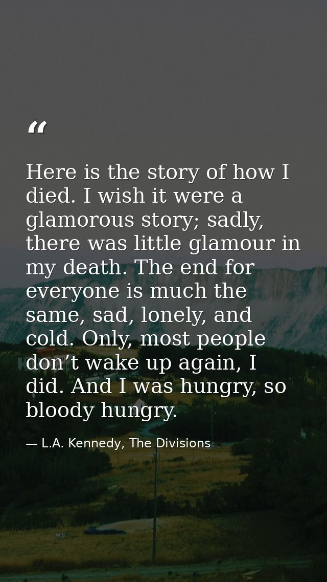 Here is the story of how I died. I wish it were a glamorous story; sadly, there was little glamour in my death. The end  — L.A. Kennedy, The Divisions