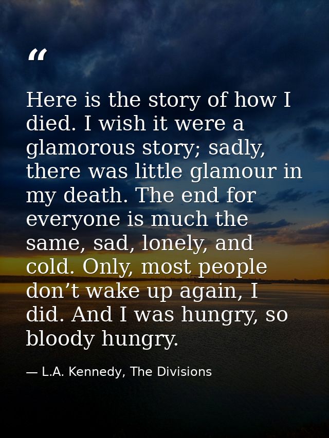 Here is the story of how I died. I wish it were a glamorous story; sadly, there was little glamour in my death. The end  — L.A. Kennedy, The Divisions