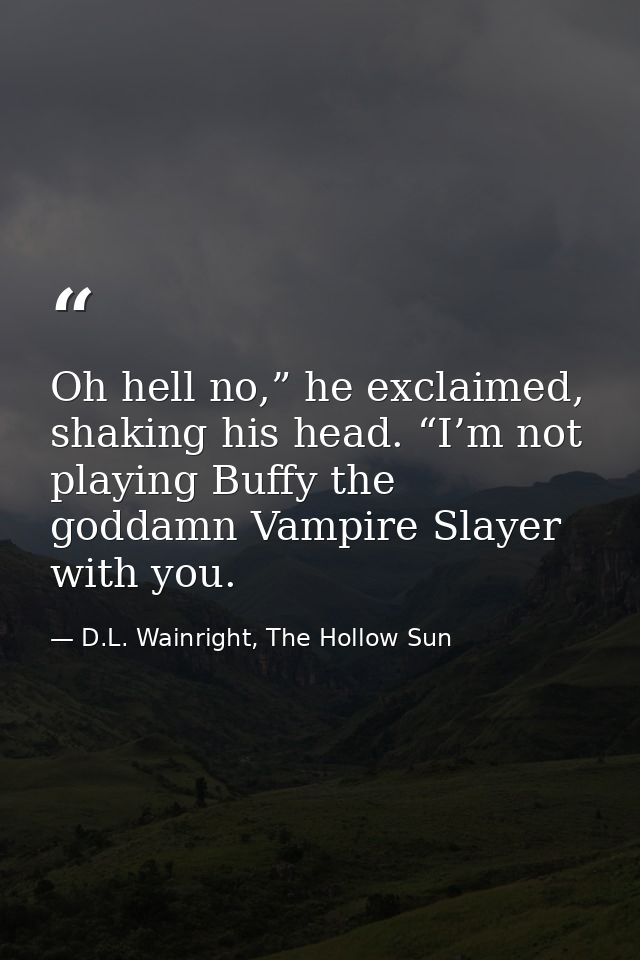 Oh hell no,” he exclaimed, shaking his head. “I’m not playing Buffy the goddamn Vampire Slayer with you. — D.L. Wainright, The Hollow Sun