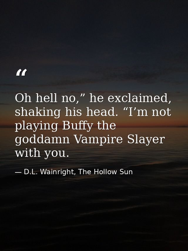 Oh hell no,” he exclaimed, shaking his head. “I’m not playing Buffy the goddamn Vampire Slayer with you. — D.L. Wainright, The Hollow Sun