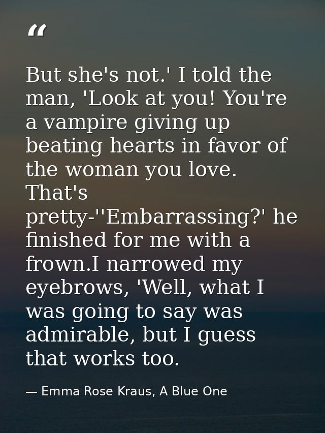 But she's not.' I told the man, 'Look at you! You're a vampire giving up beating hearts in favor of the woman you love.  — Emma Rose Kraus, A Blue One