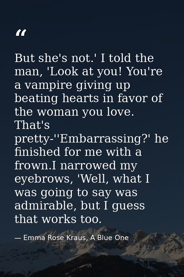 But she's not.' I told the man, 'Look at you! You're a vampire giving up beating hearts in favor of the woman you love.  — Emma Rose Kraus, A Blue One