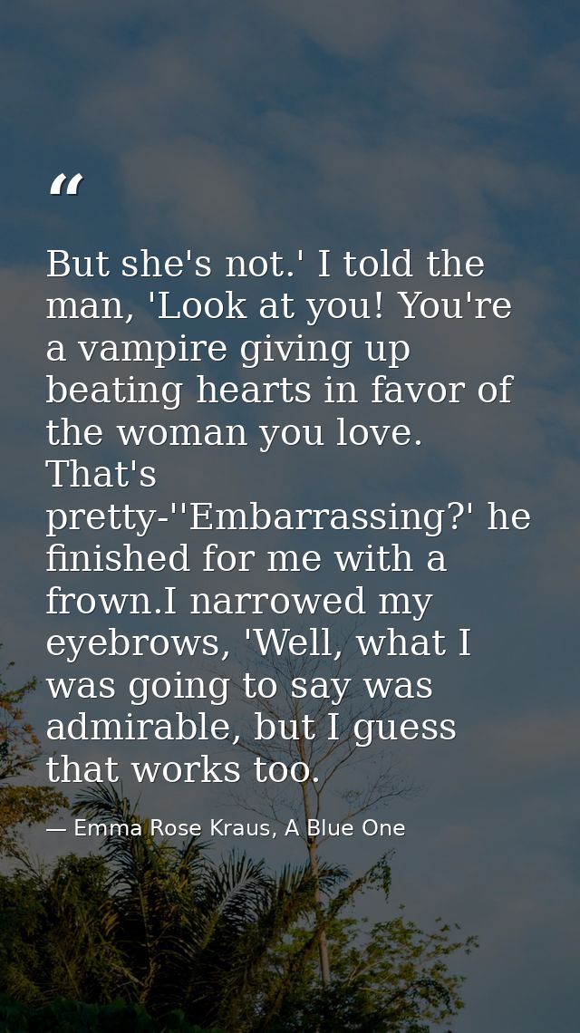 But she's not.' I told the man, 'Look at you! You're a vampire giving up beating hearts in favor of the woman you love.  — Emma Rose Kraus, A Blue One
