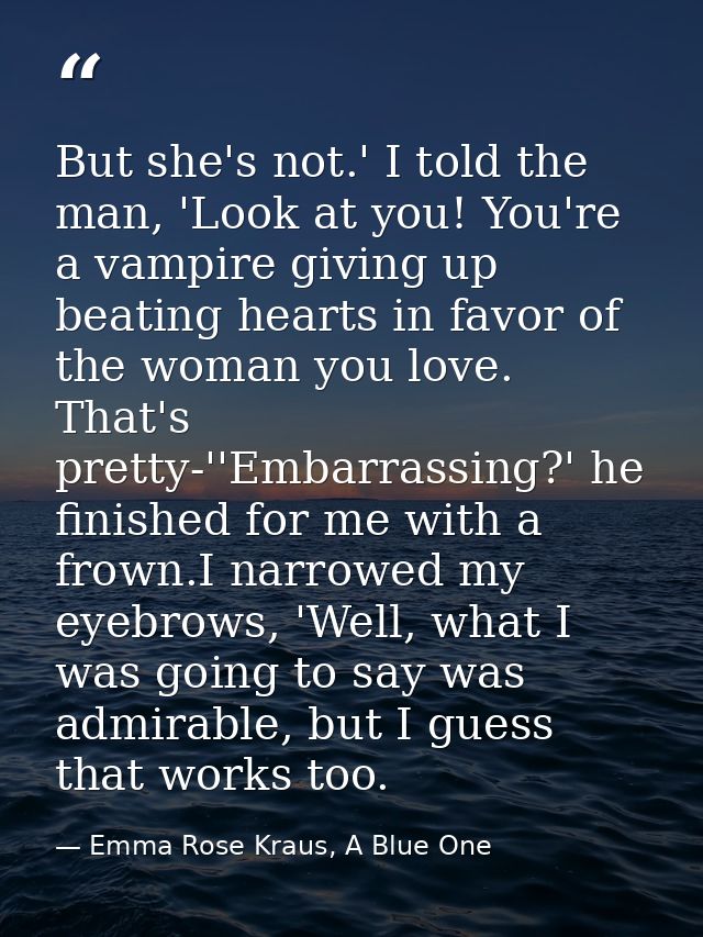 But she's not.' I told the man, 'Look at you! You're a vampire giving up beating hearts in favor of the woman you love.  — Emma Rose Kraus, A Blue One