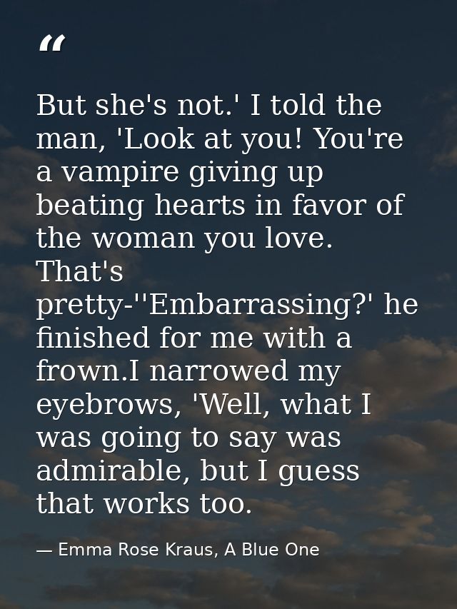 But she's not.' I told the man, 'Look at you! You're a vampire giving up beating hearts in favor of the woman you love.  — Emma Rose Kraus, A Blue One