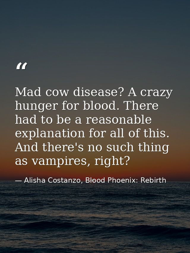 Mad cow disease? A crazy hunger for blood. There had to be a reasonable explanation for all of this. And there's no such — Alisha Costanzo, Blood Phoenix: Rebirth
