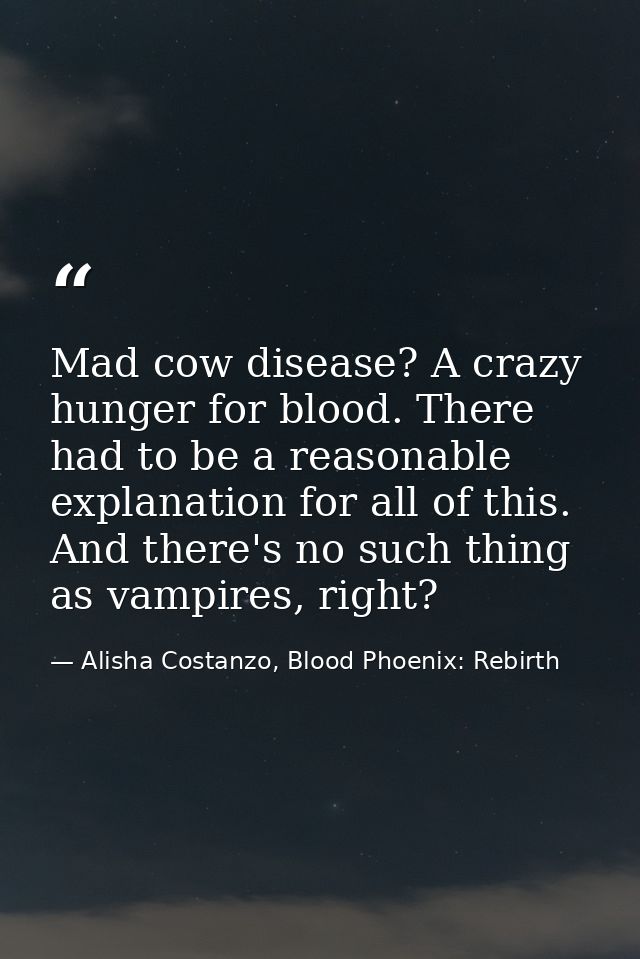 Mad cow disease? A crazy hunger for blood. There had to be a reasonable explanation for all of this. And there's no such — Alisha Costanzo, Blood Phoenix: Rebirth