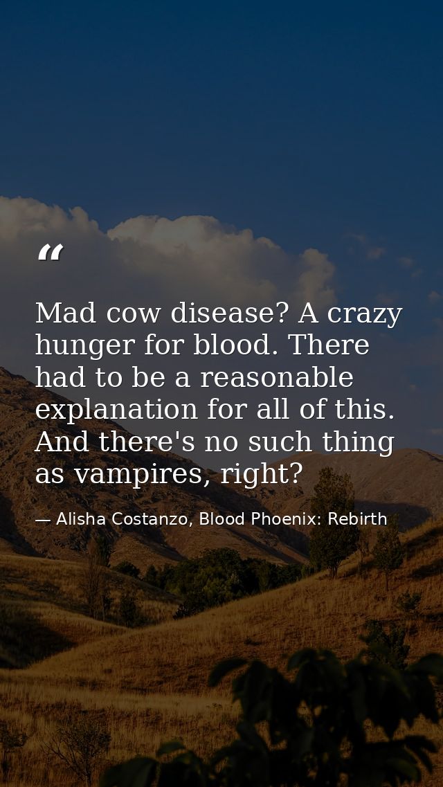 Mad cow disease? A crazy hunger for blood. There had to be a reasonable explanation for all of this. And there's no such — Alisha Costanzo, Blood Phoenix: Rebirth