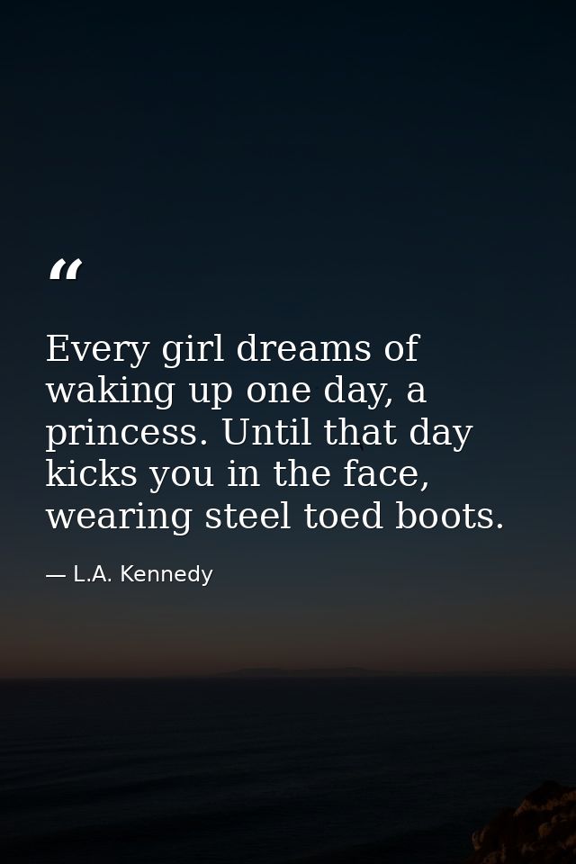 Every girl dreams of waking up one day, a princess. Until that day kicks you in the face, wearing steel toed boots. — L.A. Kennedy