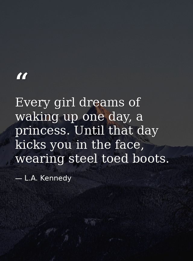 Every girl dreams of waking up one day, a princess. Until that day kicks you in the face, wearing steel toed boots. — L.A. Kennedy