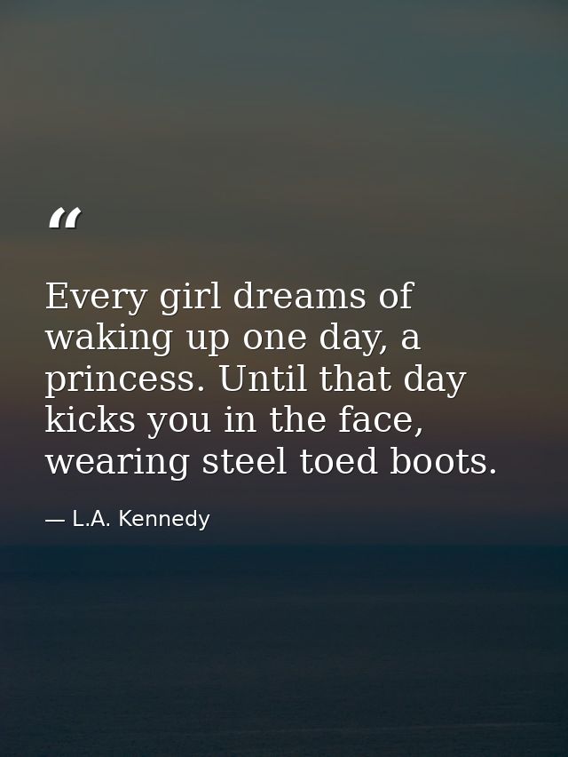 Every girl dreams of waking up one day, a princess. Until that day kicks you in the face, wearing steel toed boots. — L.A. Kennedy