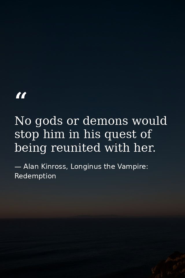 No gods or demons would stop him in his quest of being reunited with her. — Alan Kinross, Longinus the Vampire: Redemption