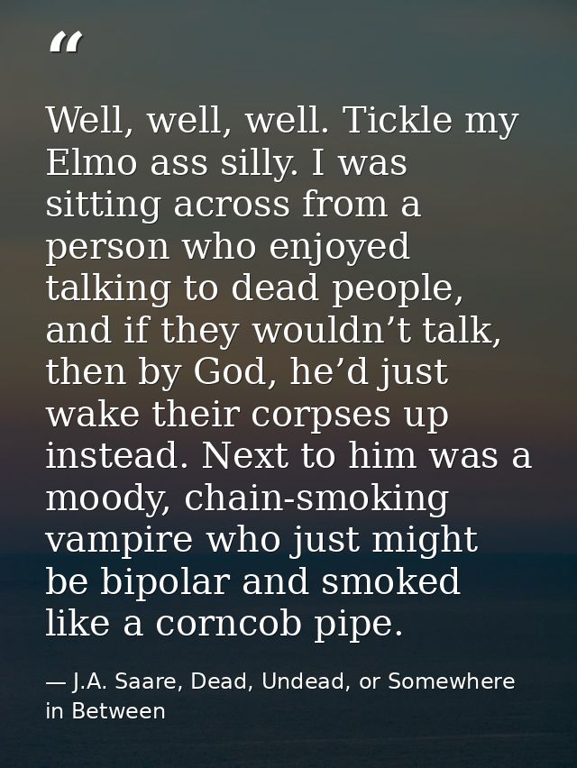 Well, well, well. Tickle my Elmo ass silly. I was sitting across from a person who enjoyed talking to dead people, and i — J.A. Saare, Dead, Undead, or Somewhere in Between