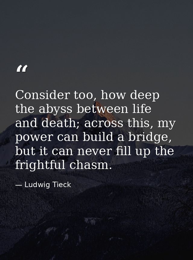 Consider too, how deep the abyss between life and death; across this, my power can build a bridge, but it can never fill — Ludwig Tieck