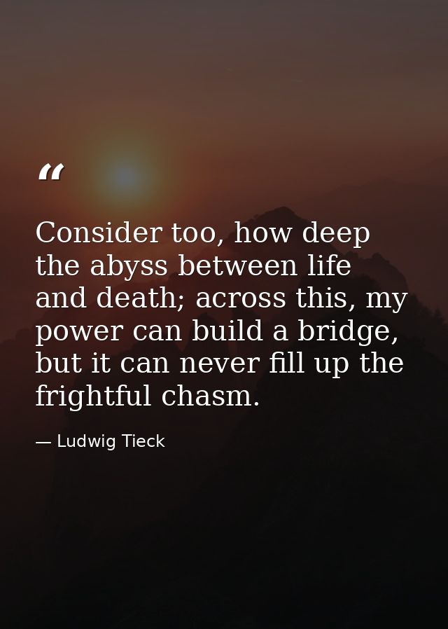 Consider too, how deep the abyss between life and death; across this, my power can build a bridge, but it can never fill — Ludwig Tieck