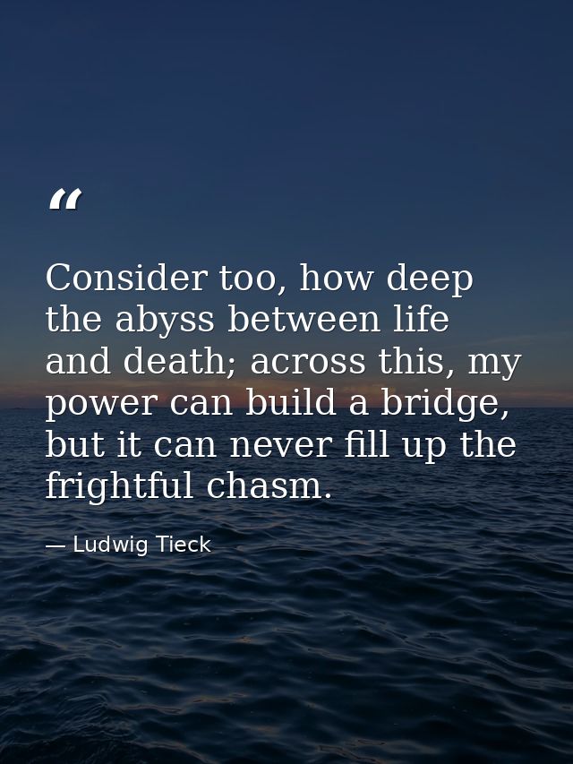 Consider too, how deep the abyss between life and death; across this, my power can build a bridge, but it can never fill — Ludwig Tieck