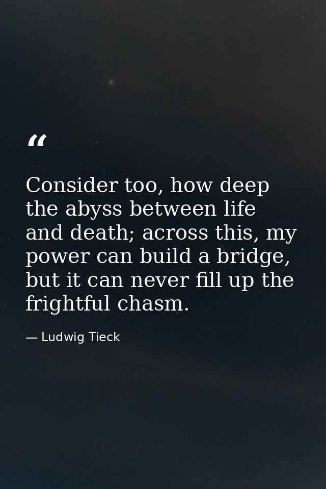 Consider too, how deep the abyss between life and death; across this, my power can build a bridge, but it can never fill — Ludwig Tieck