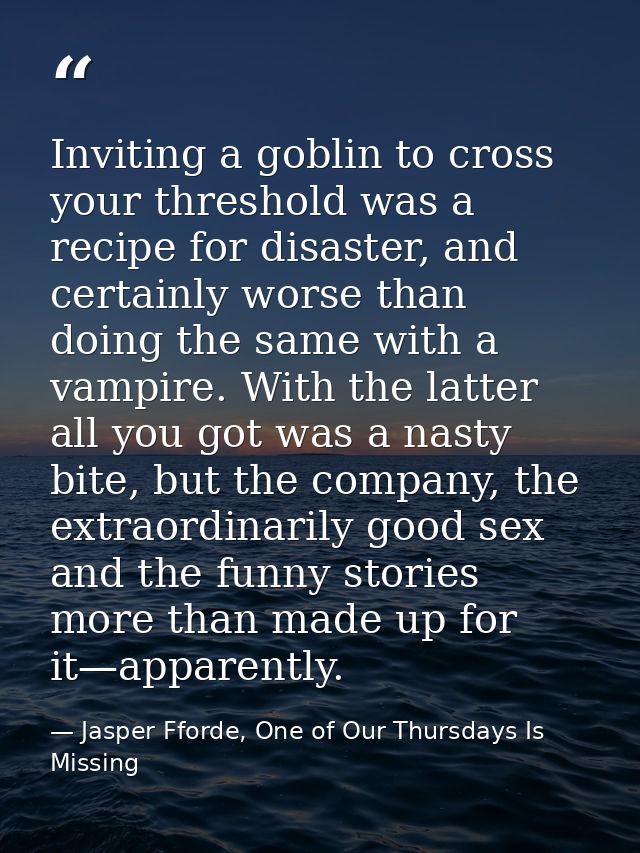 Inviting a goblin to cross your threshold was a recipe for disaster, and certainly worse than doing the same with a vamp — Jasper Fforde, One of Our Thursdays Is Missing